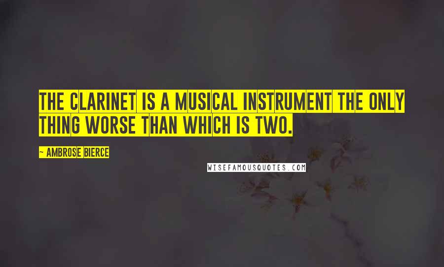 Ambrose Bierce Quotes: The clarinet is a musical instrument the only thing worse than which is two.