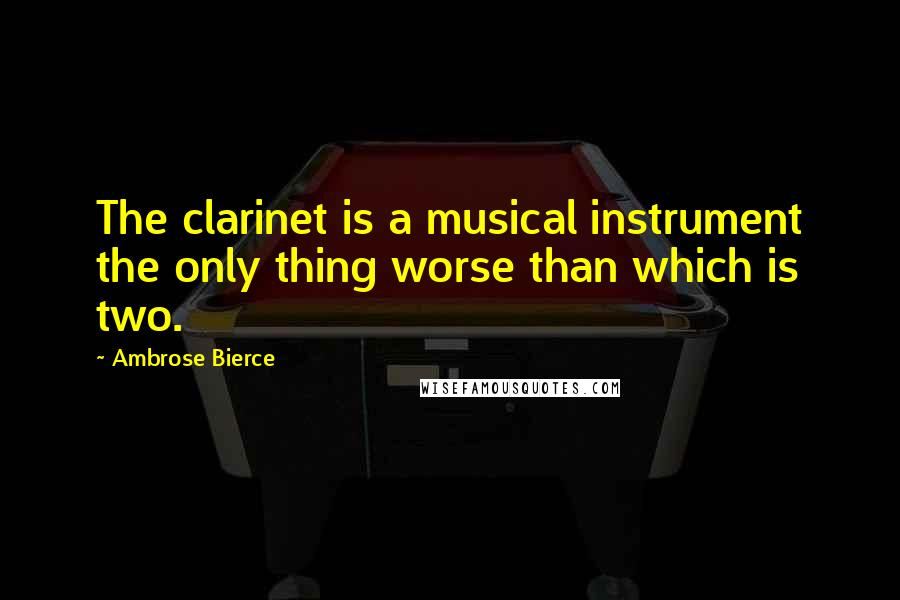 Ambrose Bierce Quotes: The clarinet is a musical instrument the only thing worse than which is two.