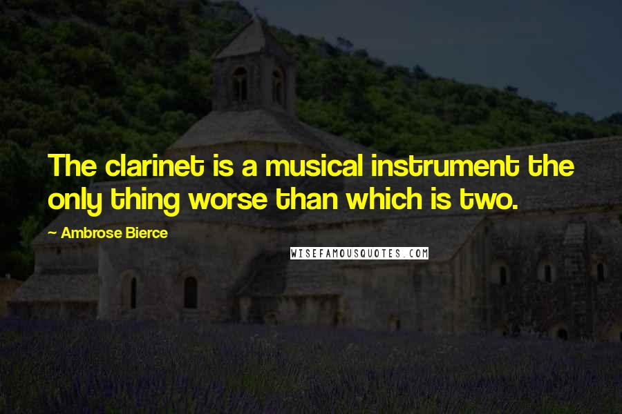 Ambrose Bierce Quotes: The clarinet is a musical instrument the only thing worse than which is two.