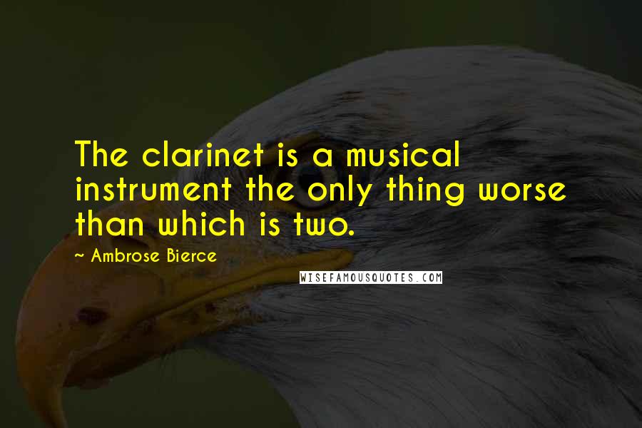 Ambrose Bierce Quotes: The clarinet is a musical instrument the only thing worse than which is two.