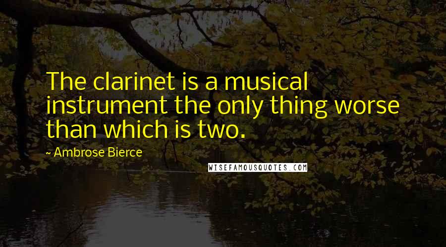 Ambrose Bierce Quotes: The clarinet is a musical instrument the only thing worse than which is two.