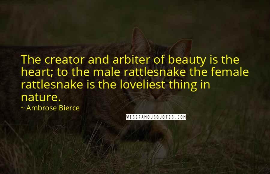 Ambrose Bierce Quotes: The creator and arbiter of beauty is the heart; to the male rattlesnake the female rattlesnake is the loveliest thing in nature.