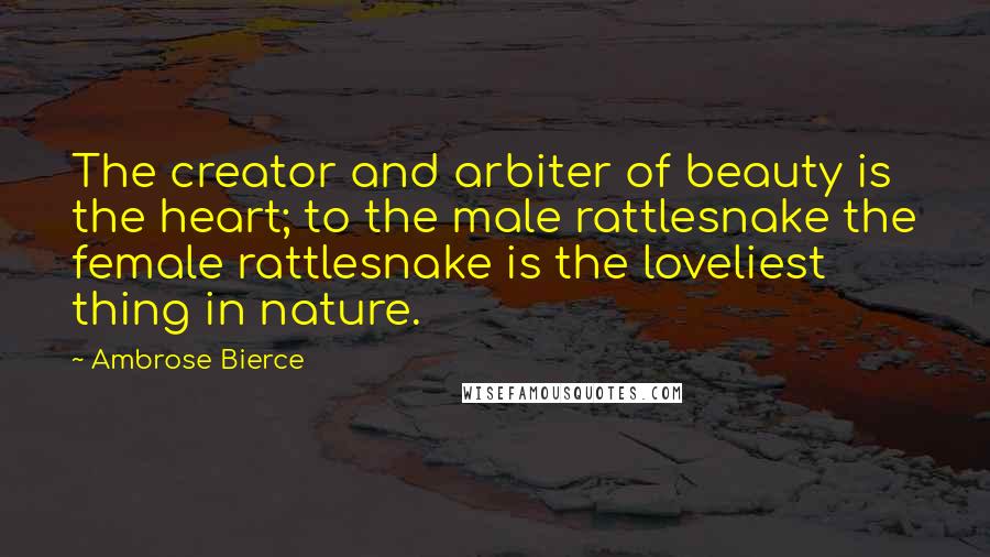 Ambrose Bierce Quotes: The creator and arbiter of beauty is the heart; to the male rattlesnake the female rattlesnake is the loveliest thing in nature.