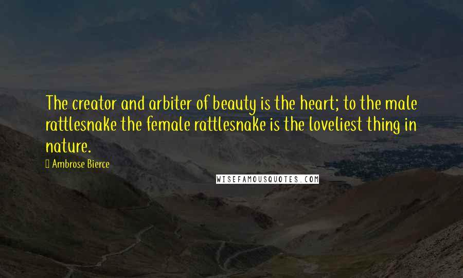 Ambrose Bierce Quotes: The creator and arbiter of beauty is the heart; to the male rattlesnake the female rattlesnake is the loveliest thing in nature.