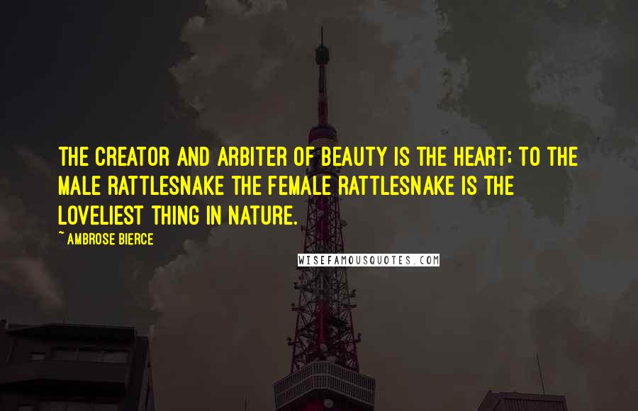 Ambrose Bierce Quotes: The creator and arbiter of beauty is the heart; to the male rattlesnake the female rattlesnake is the loveliest thing in nature.