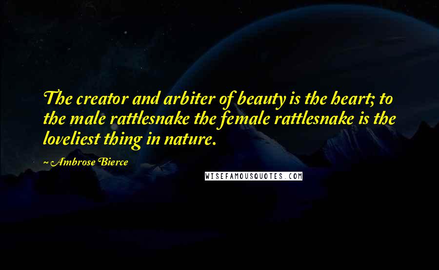 Ambrose Bierce Quotes: The creator and arbiter of beauty is the heart; to the male rattlesnake the female rattlesnake is the loveliest thing in nature.