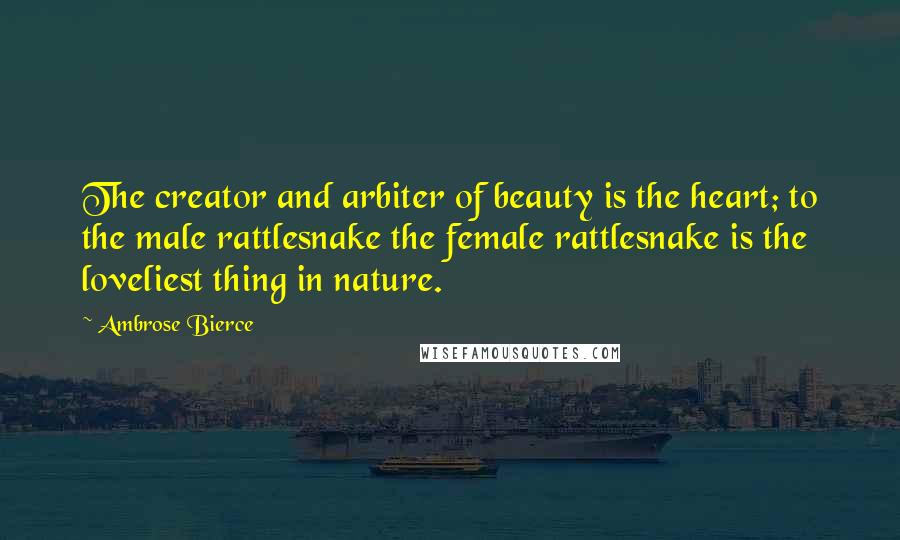 Ambrose Bierce Quotes: The creator and arbiter of beauty is the heart; to the male rattlesnake the female rattlesnake is the loveliest thing in nature.