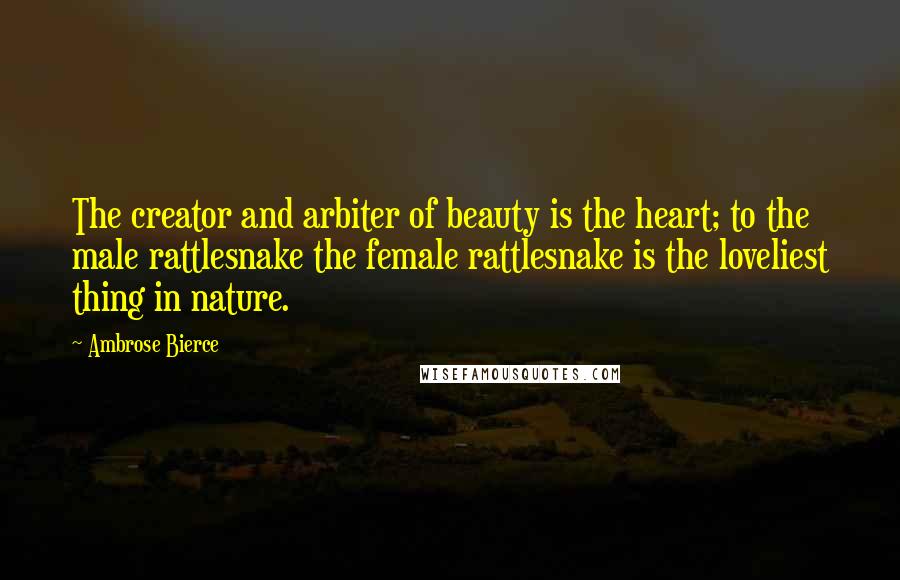 Ambrose Bierce Quotes: The creator and arbiter of beauty is the heart; to the male rattlesnake the female rattlesnake is the loveliest thing in nature.