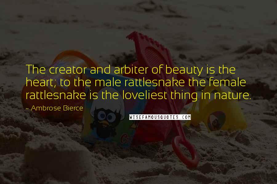 Ambrose Bierce Quotes: The creator and arbiter of beauty is the heart; to the male rattlesnake the female rattlesnake is the loveliest thing in nature.