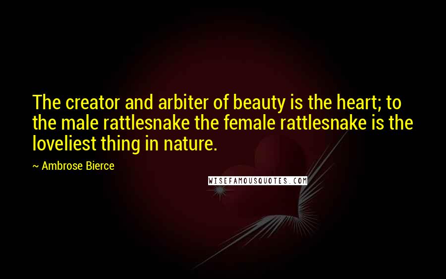 Ambrose Bierce Quotes: The creator and arbiter of beauty is the heart; to the male rattlesnake the female rattlesnake is the loveliest thing in nature.