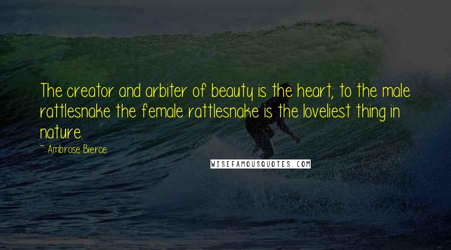 Ambrose Bierce Quotes: The creator and arbiter of beauty is the heart; to the male rattlesnake the female rattlesnake is the loveliest thing in nature.