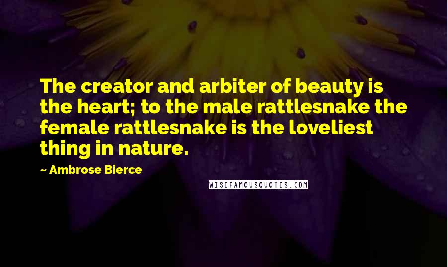 Ambrose Bierce Quotes: The creator and arbiter of beauty is the heart; to the male rattlesnake the female rattlesnake is the loveliest thing in nature.