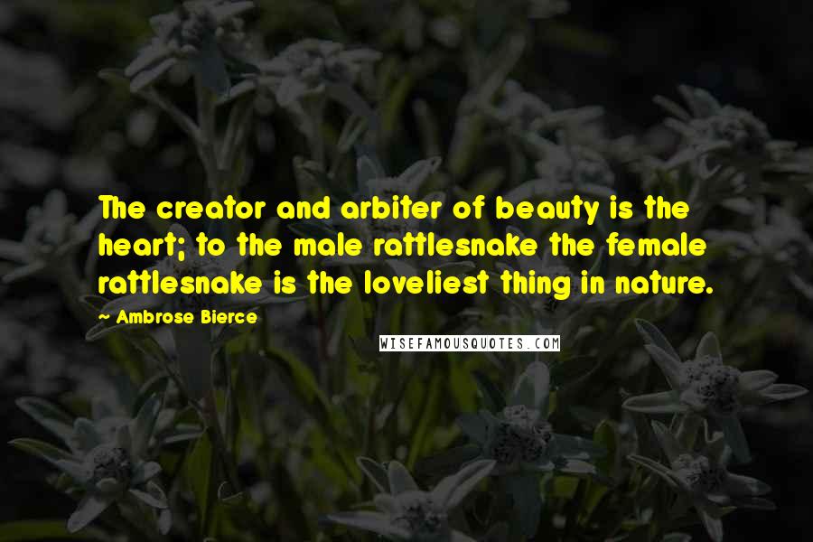 Ambrose Bierce Quotes: The creator and arbiter of beauty is the heart; to the male rattlesnake the female rattlesnake is the loveliest thing in nature.