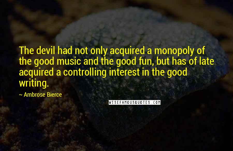 Ambrose Bierce Quotes: The devil had not only acquired a monopoly of the good music and the good fun, but has of late acquired a controlling interest in the good writing.