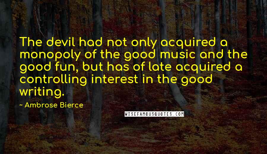 Ambrose Bierce Quotes: The devil had not only acquired a monopoly of the good music and the good fun, but has of late acquired a controlling interest in the good writing.