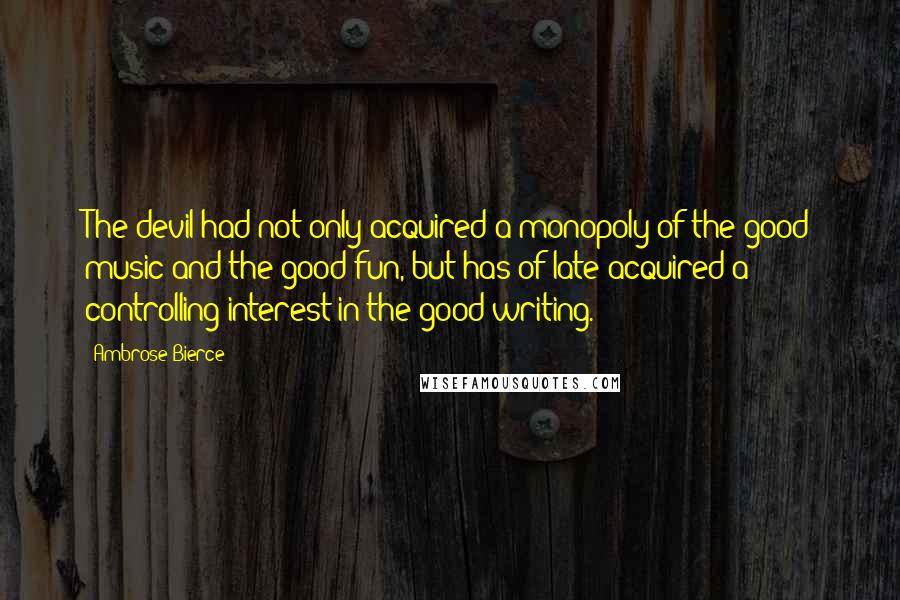 Ambrose Bierce Quotes: The devil had not only acquired a monopoly of the good music and the good fun, but has of late acquired a controlling interest in the good writing.