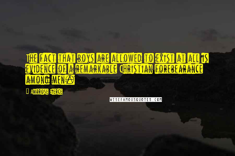 Ambrose Bierce Quotes: The fact that boys are allowed to exist at all is evidence of a remarkable Christian forebearance among men.