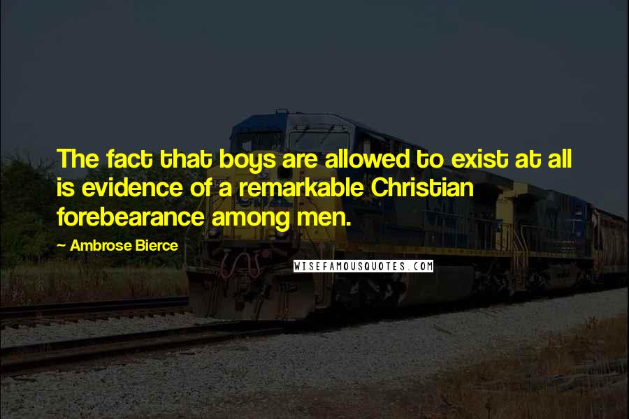 Ambrose Bierce Quotes: The fact that boys are allowed to exist at all is evidence of a remarkable Christian forebearance among men.