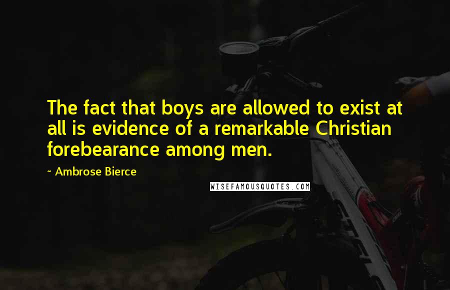 Ambrose Bierce Quotes: The fact that boys are allowed to exist at all is evidence of a remarkable Christian forebearance among men.