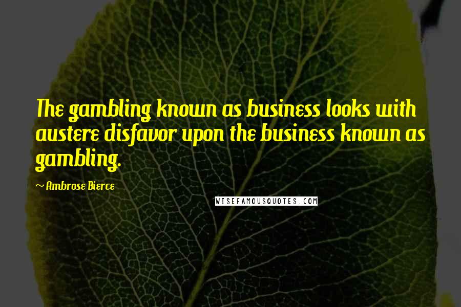 Ambrose Bierce Quotes: The gambling known as business looks with austere disfavor upon the business known as gambling.