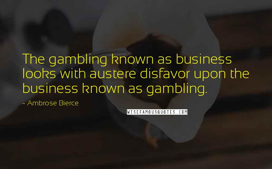 Ambrose Bierce Quotes: The gambling known as business looks with austere disfavor upon the business known as gambling.