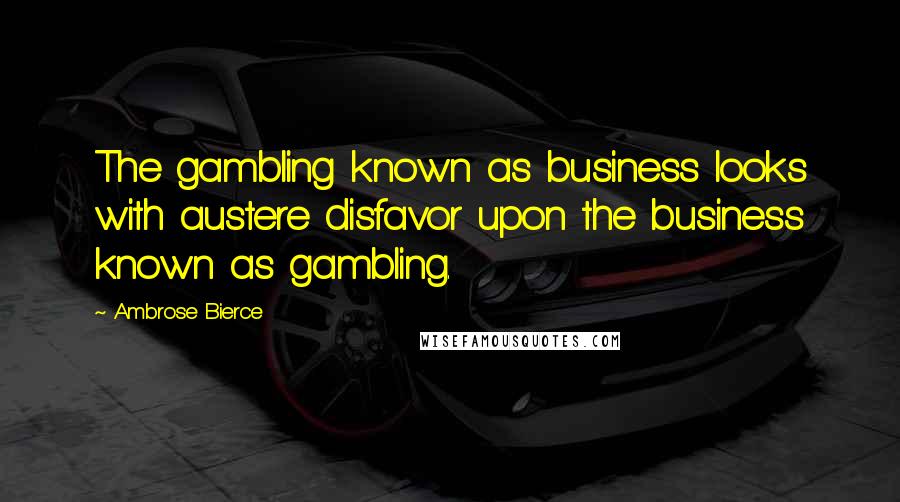 Ambrose Bierce Quotes: The gambling known as business looks with austere disfavor upon the business known as gambling.