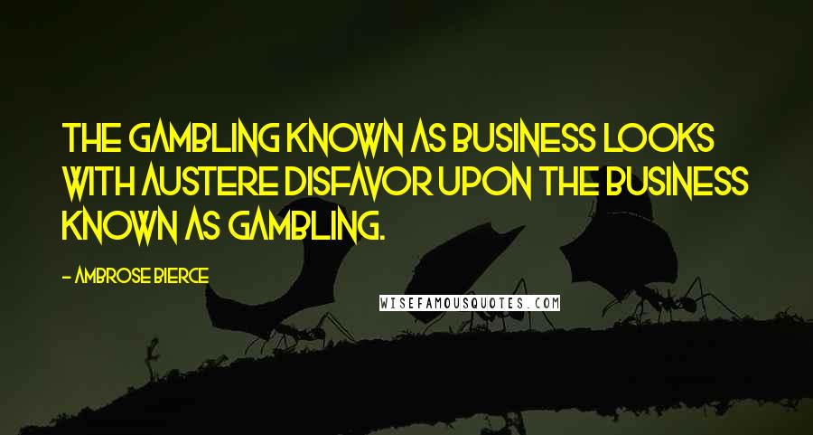Ambrose Bierce Quotes: The gambling known as business looks with austere disfavor upon the business known as gambling.
