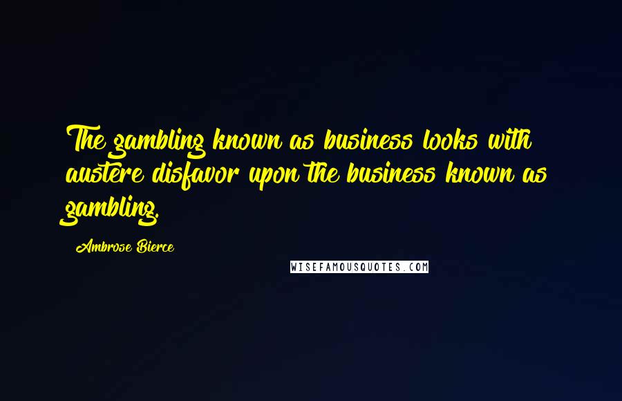 Ambrose Bierce Quotes: The gambling known as business looks with austere disfavor upon the business known as gambling.