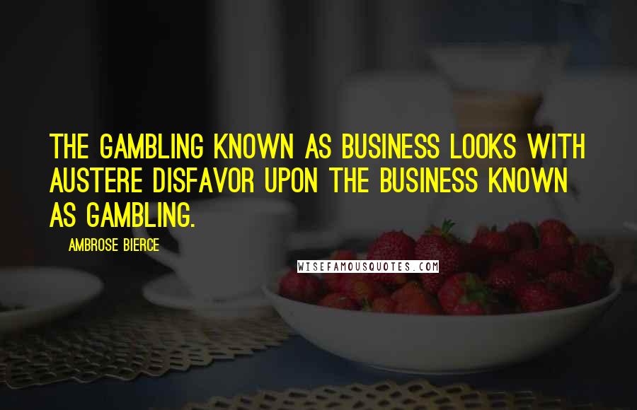 Ambrose Bierce Quotes: The gambling known as business looks with austere disfavor upon the business known as gambling.