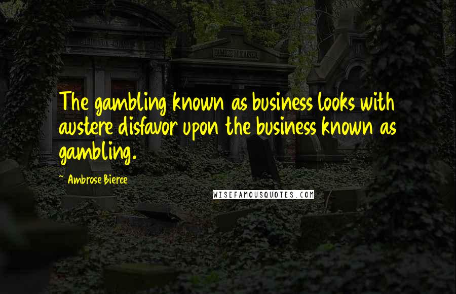 Ambrose Bierce Quotes: The gambling known as business looks with austere disfavor upon the business known as gambling.