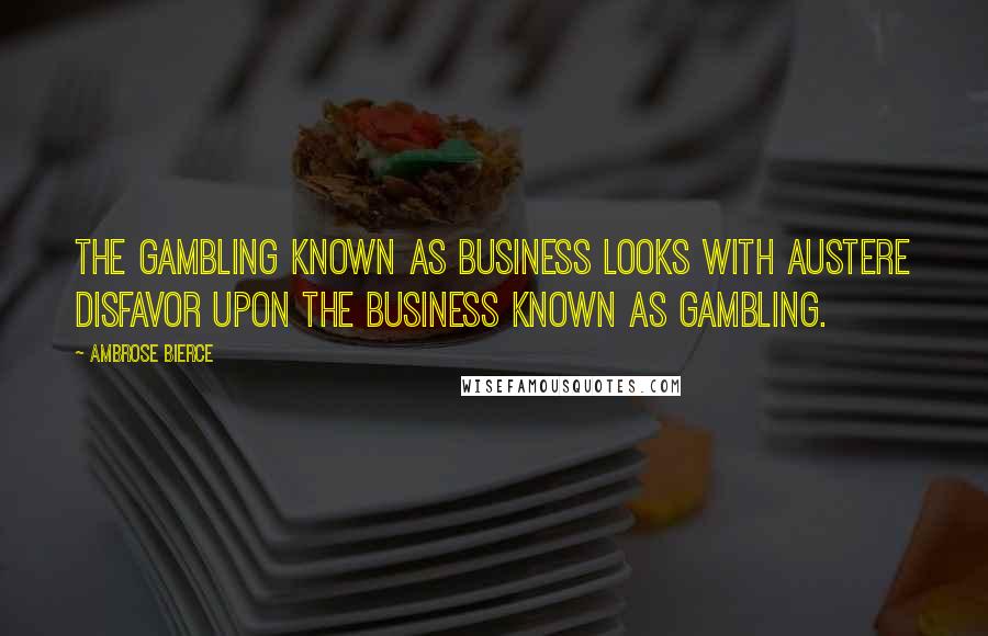 Ambrose Bierce Quotes: The gambling known as business looks with austere disfavor upon the business known as gambling.