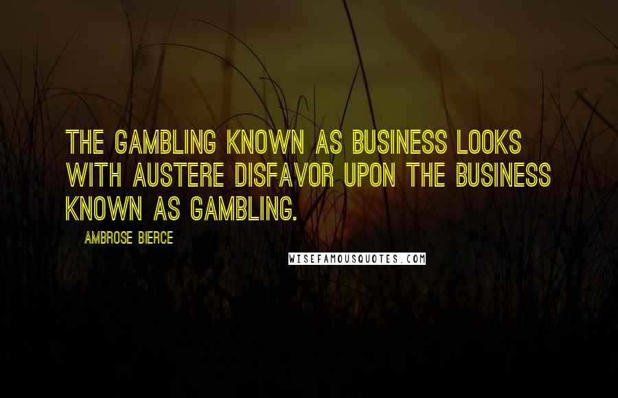 Ambrose Bierce Quotes: The gambling known as business looks with austere disfavor upon the business known as gambling.