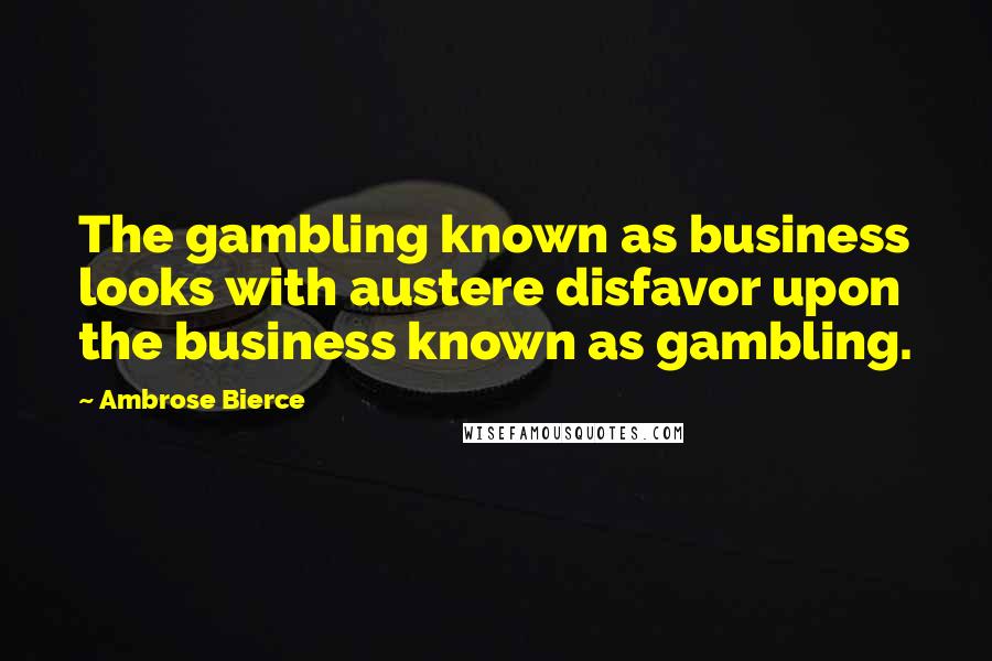 Ambrose Bierce Quotes: The gambling known as business looks with austere disfavor upon the business known as gambling.