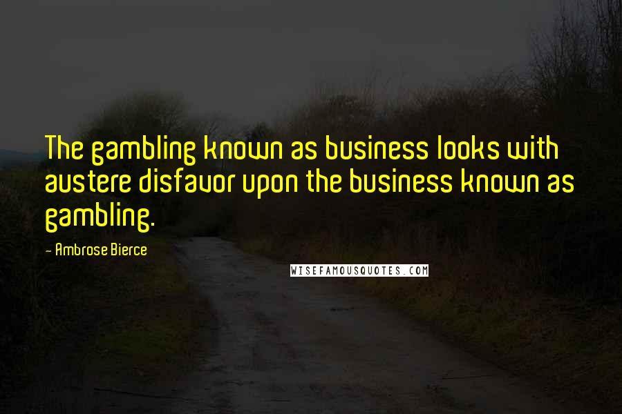 Ambrose Bierce Quotes: The gambling known as business looks with austere disfavor upon the business known as gambling.