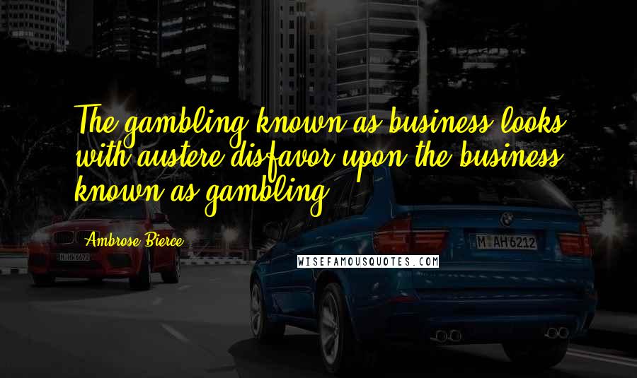Ambrose Bierce Quotes: The gambling known as business looks with austere disfavor upon the business known as gambling.