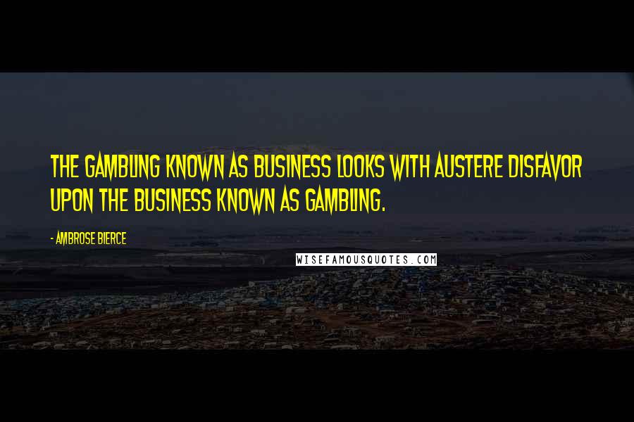 Ambrose Bierce Quotes: The gambling known as business looks with austere disfavor upon the business known as gambling.