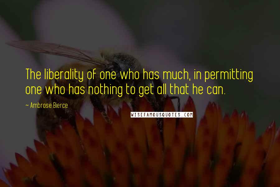 Ambrose Bierce Quotes: The liberality of one who has much, in permitting one who has nothing to get all that he can.