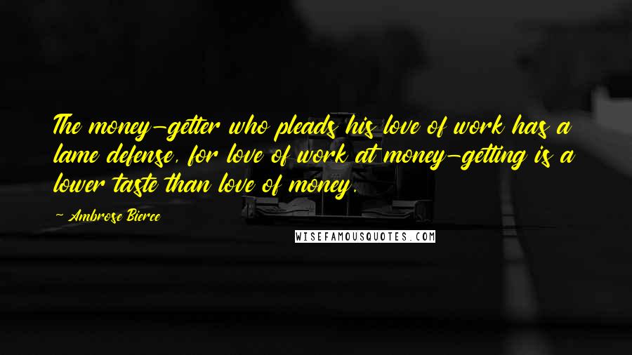 Ambrose Bierce Quotes: The money-getter who pleads his love of work has a lame defense, for love of work at money-getting is a lower taste than love of money.