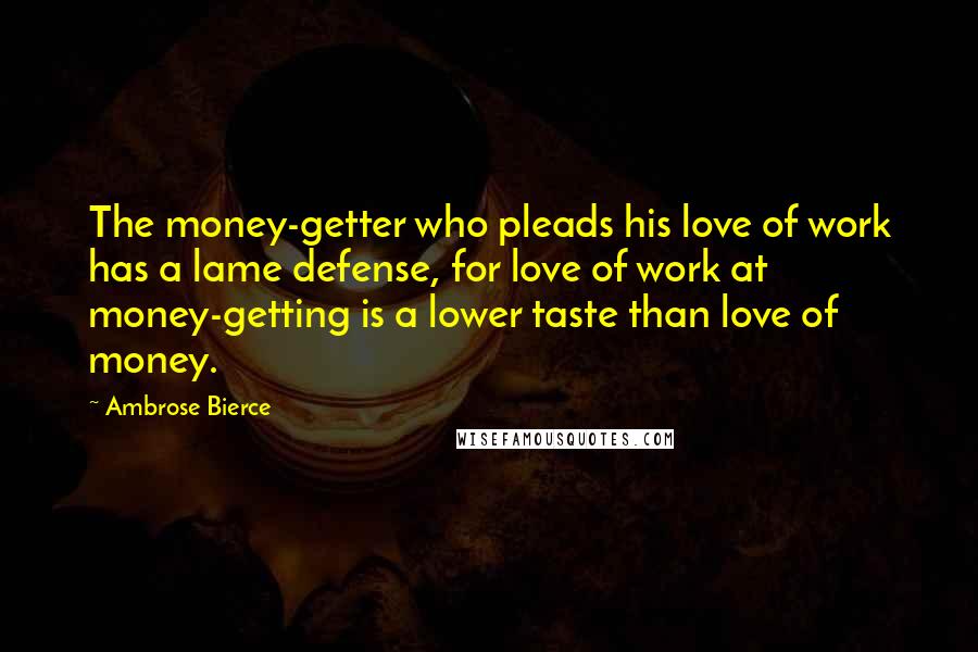 Ambrose Bierce Quotes: The money-getter who pleads his love of work has a lame defense, for love of work at money-getting is a lower taste than love of money.