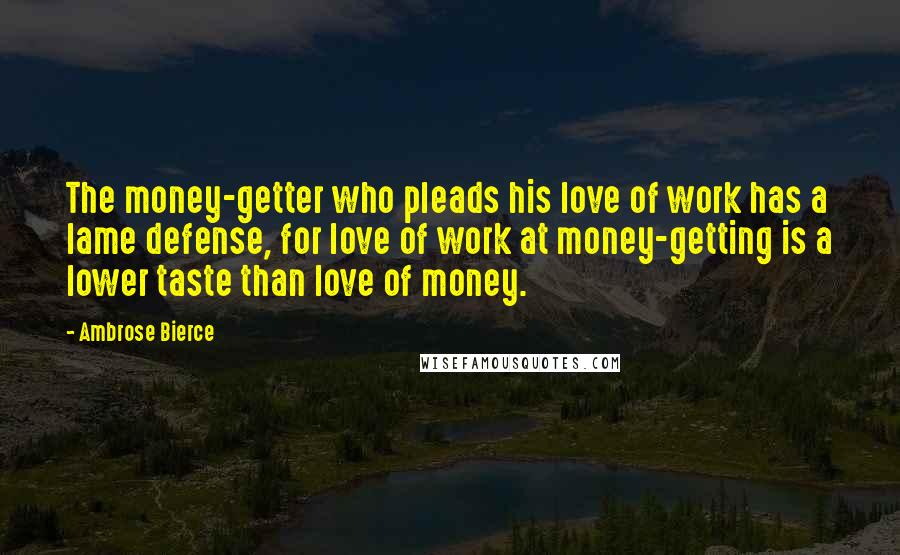 Ambrose Bierce Quotes: The money-getter who pleads his love of work has a lame defense, for love of work at money-getting is a lower taste than love of money.