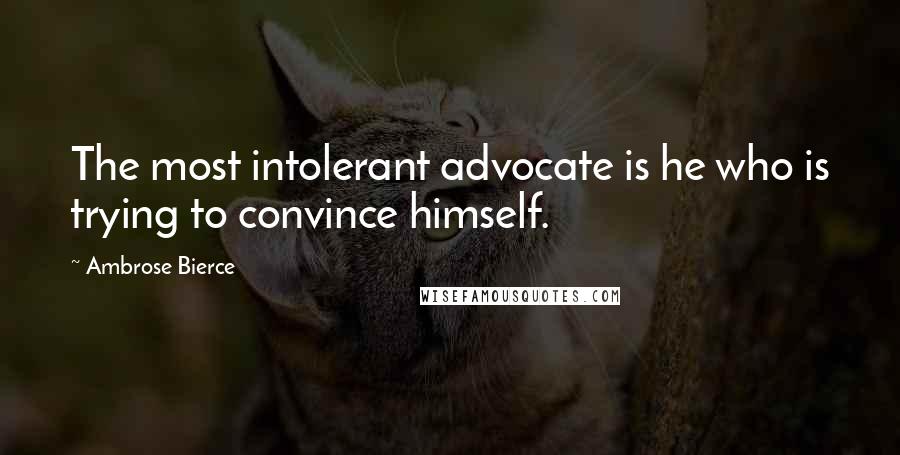 Ambrose Bierce Quotes: The most intolerant advocate is he who is trying to convince himself.