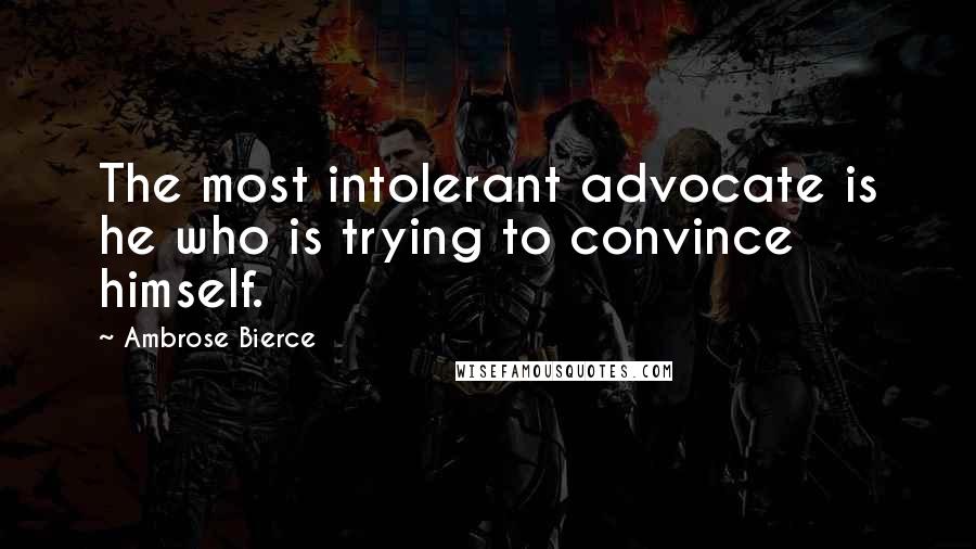 Ambrose Bierce Quotes: The most intolerant advocate is he who is trying to convince himself.