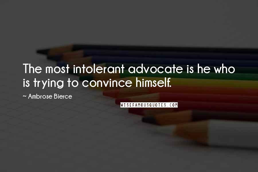 Ambrose Bierce Quotes: The most intolerant advocate is he who is trying to convince himself.