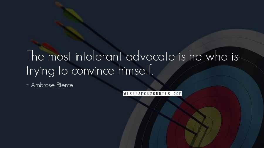 Ambrose Bierce Quotes: The most intolerant advocate is he who is trying to convince himself.