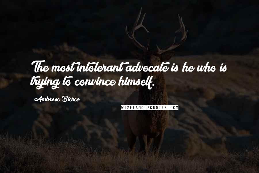 Ambrose Bierce Quotes: The most intolerant advocate is he who is trying to convince himself.