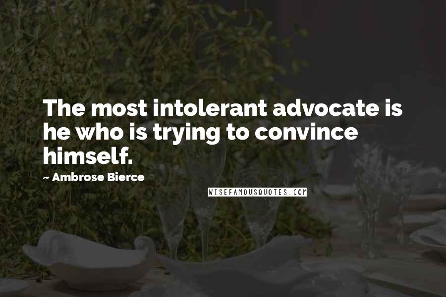 Ambrose Bierce Quotes: The most intolerant advocate is he who is trying to convince himself.