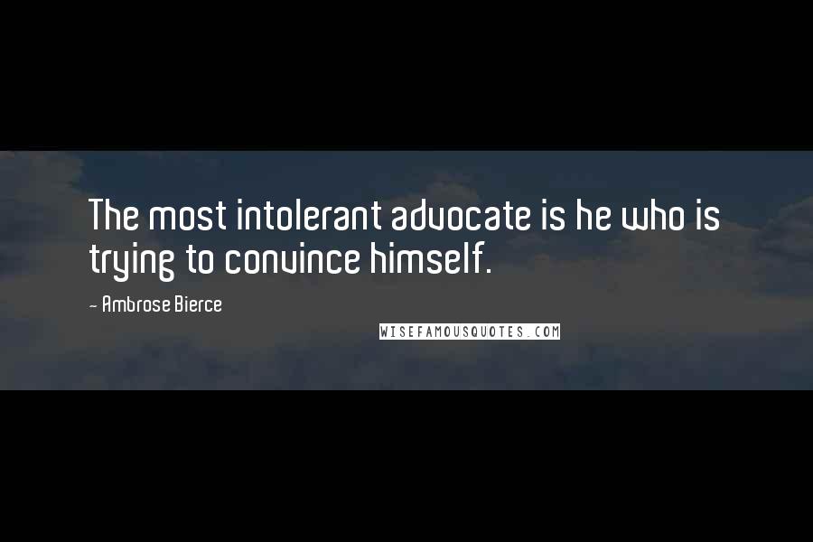 Ambrose Bierce Quotes: The most intolerant advocate is he who is trying to convince himself.
