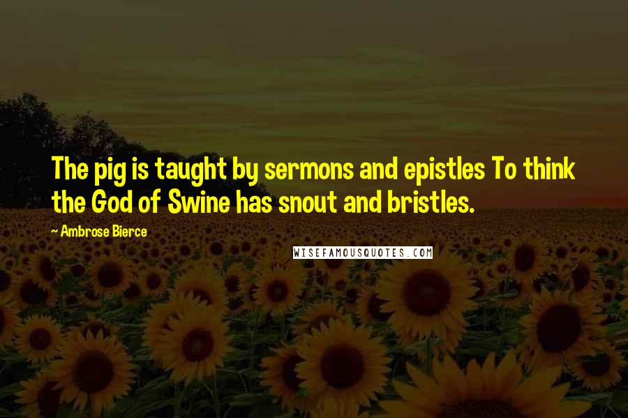 Ambrose Bierce Quotes: The pig is taught by sermons and epistles To think the God of Swine has snout and bristles.