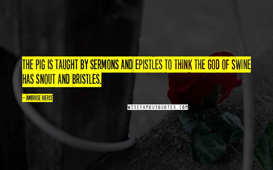 Ambrose Bierce Quotes: The pig is taught by sermons and epistles To think the God of Swine has snout and bristles.