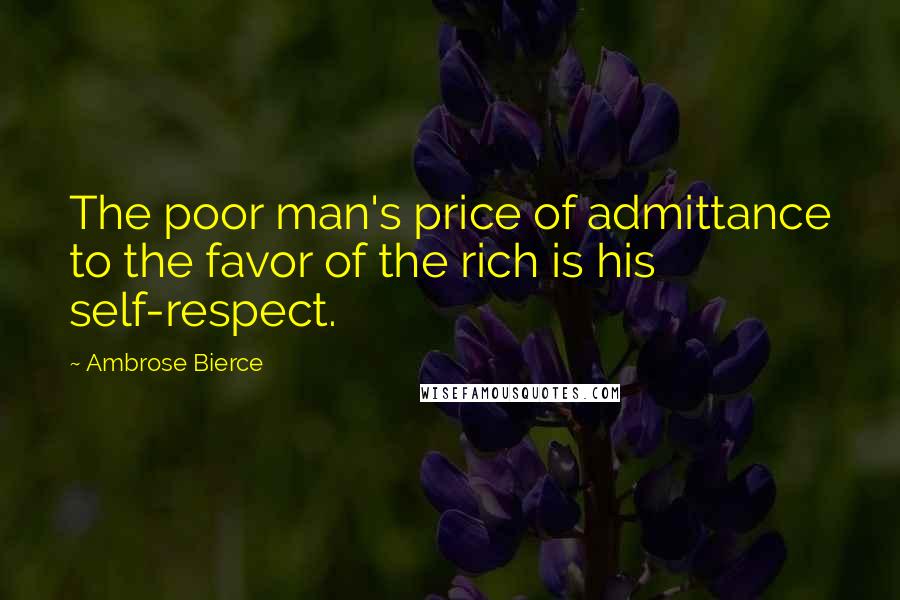 Ambrose Bierce Quotes: The poor man's price of admittance to the favor of the rich is his self-respect.